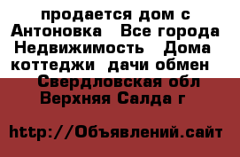 продается дом с Антоновка - Все города Недвижимость » Дома, коттеджи, дачи обмен   . Свердловская обл.,Верхняя Салда г.